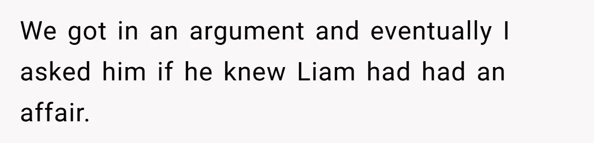 We got in an argument and eventually I asked him if he knew Liam had had an affair.