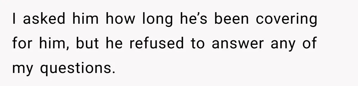 I asked him how long he’s been covering for him, but he refused to answer any of my questions.