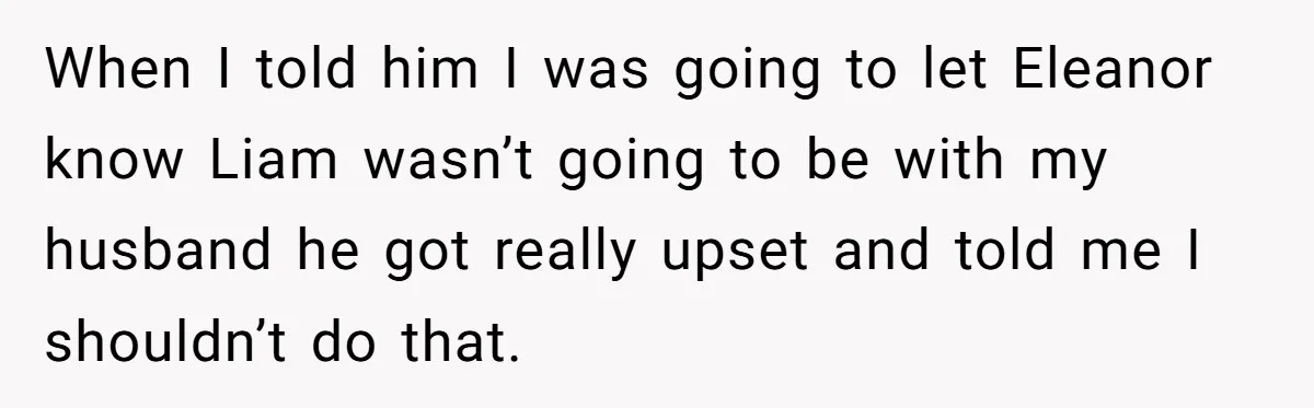 When I told him I was going to let Eleanor know Liam wasn’t going to be with my husband he got really upset and told me I shouldn’t do that.
