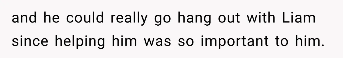 and he could really go hang out with Liam since helping him was so important to him.