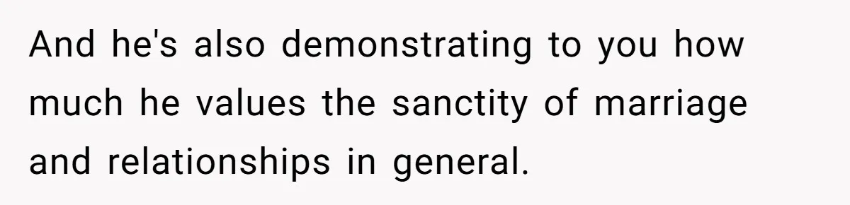 And he's also demonstrating to you how much he values the sanctity of marriage and relationships in general.