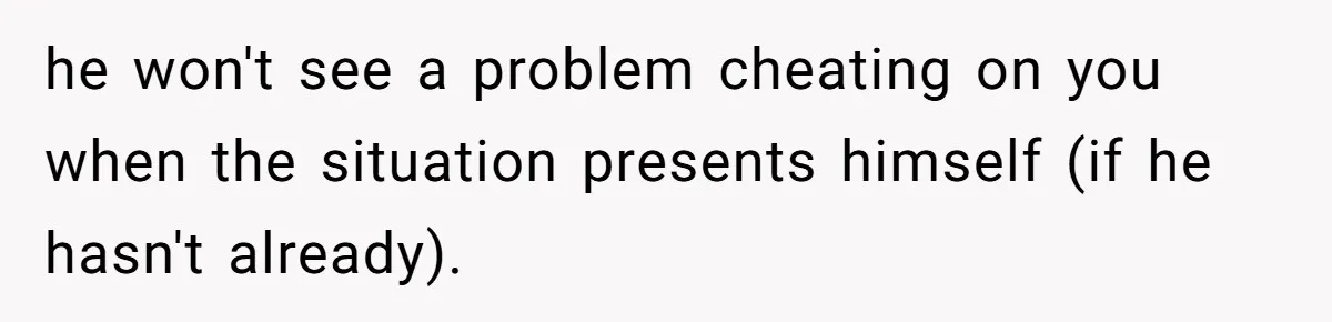 he won't see a problem cheating on you when the situation presents himself (if he hasn't already).