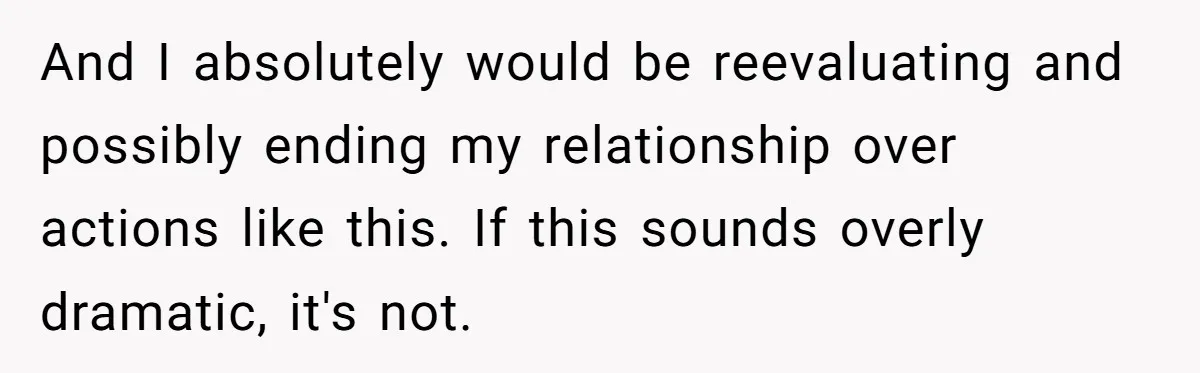 And I absolutely would be reevaluating and possibly ending my relationship over actions like this. If this sounds overly dramatic, it's not.