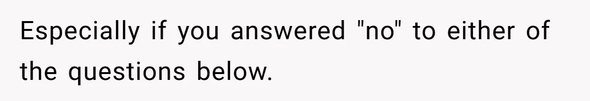 Especially if you answered "no" to either of the questions below.