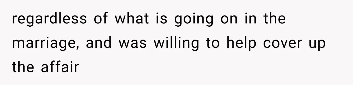 regardless of what is going on in the marriage, and was willing to help cover up the affair