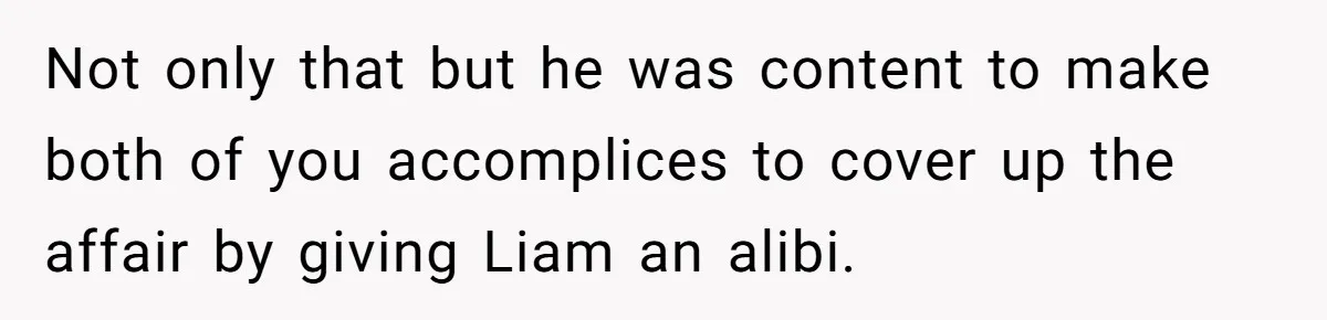 Not only that but he was content to make both of you accomplices to cover up the affair by giving Liam an alibi.
