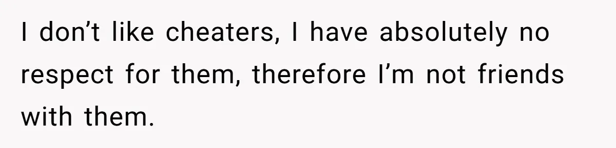 I don’t like cheaters, I have absolutely no respect for them, therefore I’m not friends with them.