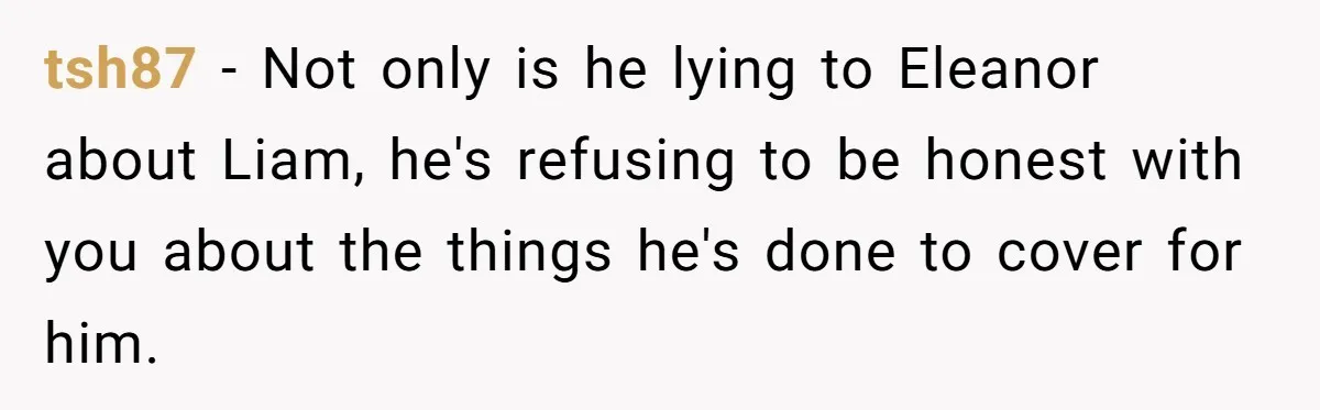 tsh87 − Not only is he lying to Eleanor about Liam, he's refusing to be honest with you about the things he's done to cover for him.