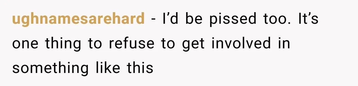 ughnamesarehard − I’d be pissed too. It’s one thing to refuse to get involved in something like this