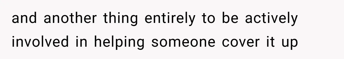 and another thing entirely to be actively involved in helping someone cover it up