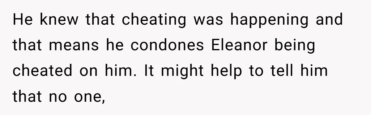 He knew that cheating was happening and that means he condones Eleanor being cheated on him. It might help to tell him that no one,