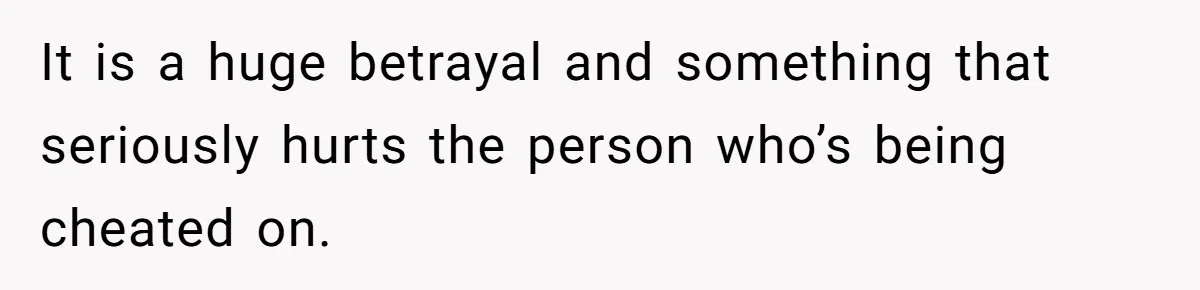 It is a huge betrayal and something that seriously hurts the person who’s being cheated on.