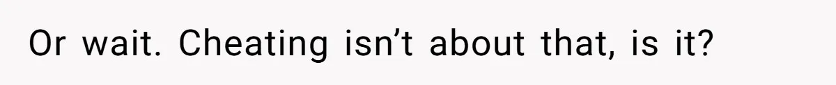 Or wait. Cheating isn’t about that, is it?
