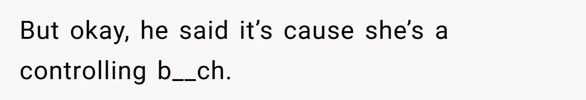 But okay, he said it’s cause she’s a controlling b__ch.