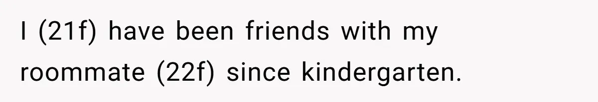 I (21f) have been friends with my roommate (22f) since kindergarten.
