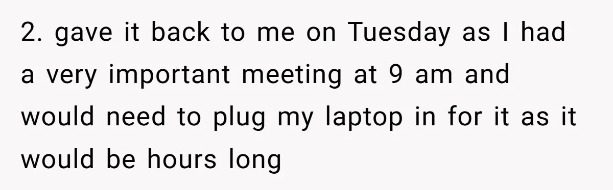 2. gave it back to me on Tuesday as I had a very important meeting at 9 am and would need to plug my laptop in for it as it...