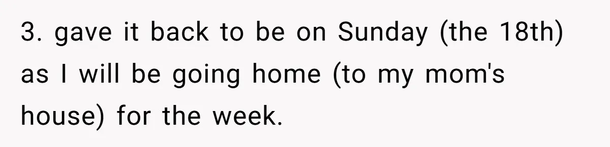 3. gave it back to be on Sunday (the 18th) as I will be going home (to my mom's house) for the week.