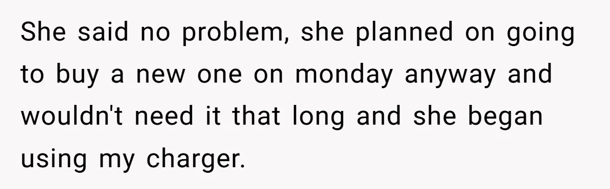 She said no problem, she planned on going to buy a new one on monday anyway and wouldn't need it that long and she began using my charger.