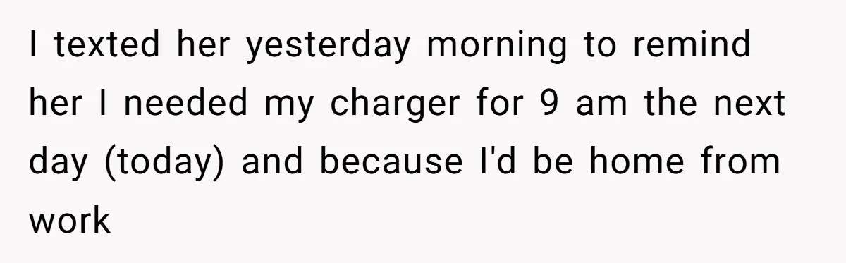 I texted her yesterday morning to remind her I needed my charger for 9 am the next day (today) and because I'd be home from work