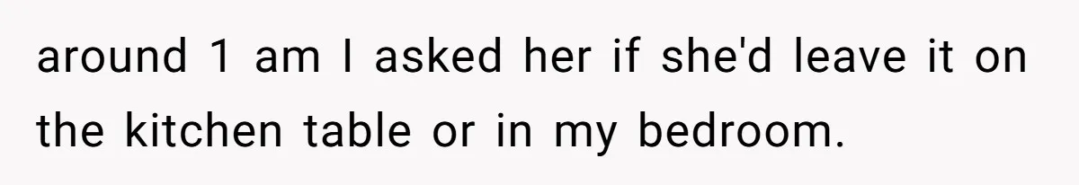 around 1 am I asked her if she'd leave it on the kitchen table or in my bedroom.