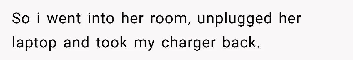 So i went into her room, unplugged her laptop and took my charger back.