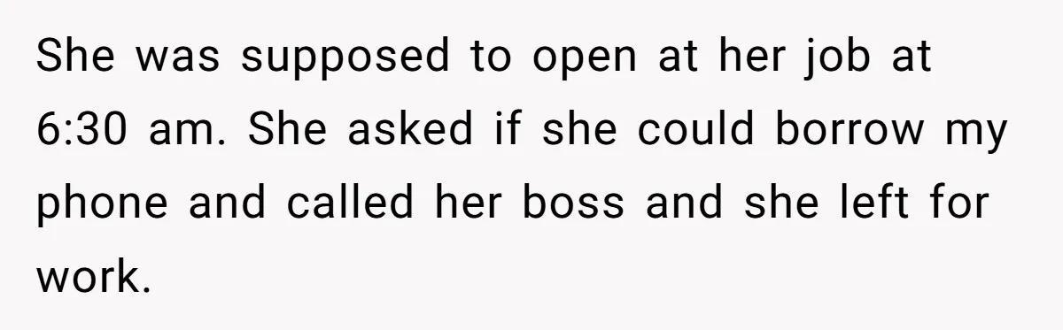 She was supposed to open at her job at 6:30 am. She asked if she could borrow my phone and called her boss and she left for work.