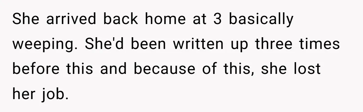 She arrived back home at 3 basically weeping. She'd been written up three times before this and because of this, she lost her job.