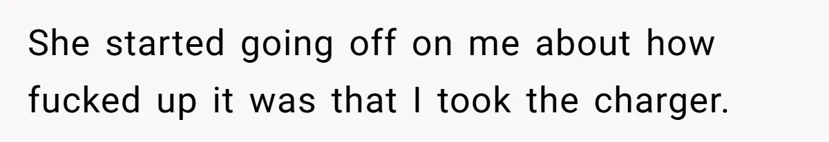 She started going off on me about how fucked up it was that I took the charger.