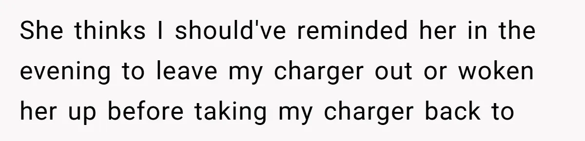 She thinks I should've reminded her in the evening to leave my charger out or woken her up before taking my charger back to