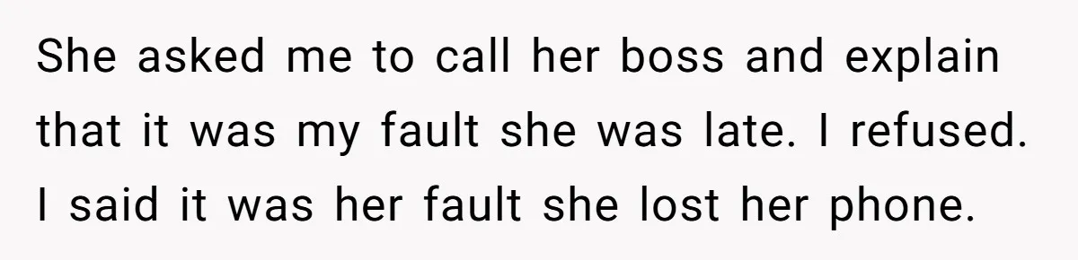 She asked me to call her boss and explain that it was my fault she was late. I refused. I said it was her fault she lost her phone.