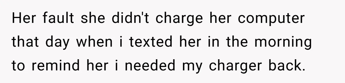Her fault she didn't charge her computer that day when i texted her in the morning to remind her i needed my charger back.