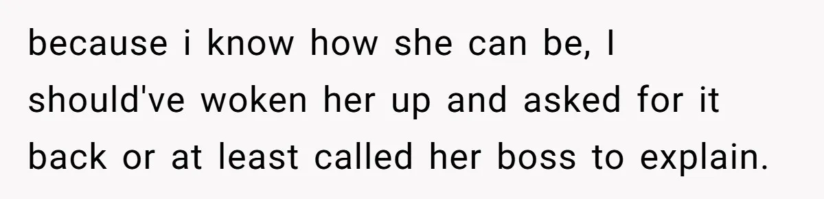 because i know how she can be, I should've woken her up and asked for it back or at least called her boss to explain.