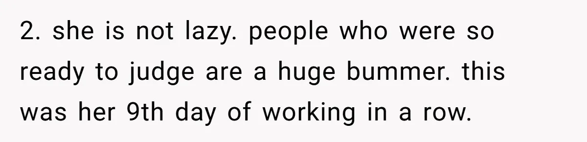2. she is not lazy. people who were so ready to judge are a huge bummer. this was her 9th day of working in a row.