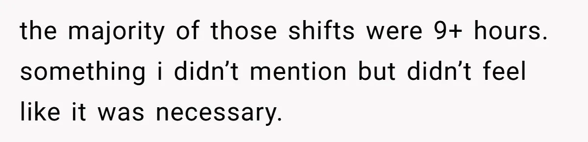 the majority of those shifts were 9+ hours. something i didn’t mention but didn’t feel like it was necessary.