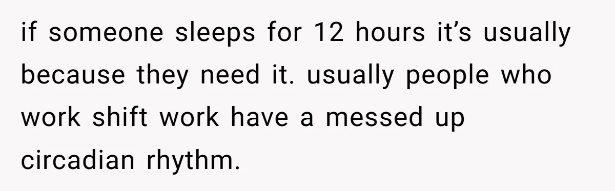 if someone sleeps for 12 hours it’s usually because they need it. usually people who work shift work have a messed up circadian rhythm.