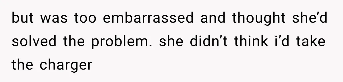 but was too embarrassed and thought she’d solved the problem. she didn’t think i’d take the charger