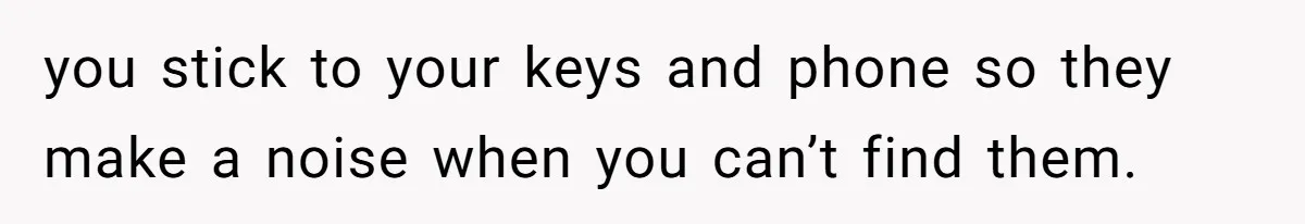 you stick to your keys and phone so they make a noise when you can’t find them.