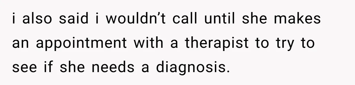 i also said i wouldn’t call until she makes an appointment with a therapist to try to see if she needs a diagnosis.