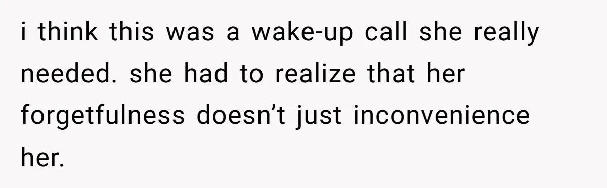i think this was a wake-up call she really needed. she had to realize that her forgetfulness doesn’t just inconvenience her.