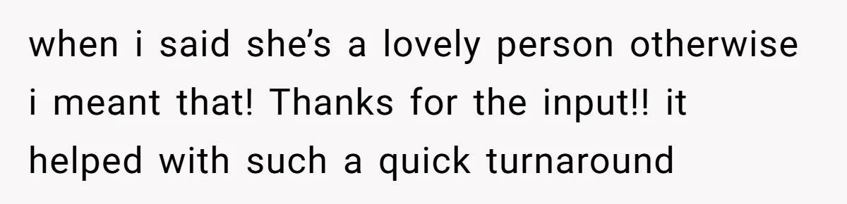 when i said she’s a lovely person otherwise i meant that! Thanks for the input!! it helped with such a quick turnaround