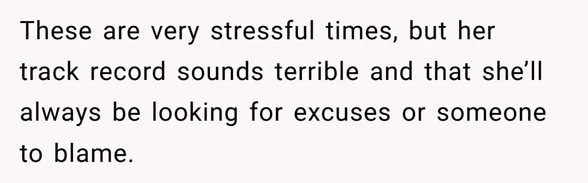 These are very stressful times, but her track record sounds terrible and that she’ll always be looking for excuses or someone to blame.