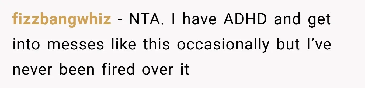 fizzbangwhiz − NTA. I have ADHD and get into messes like this occasionally but I’ve never been fired over it