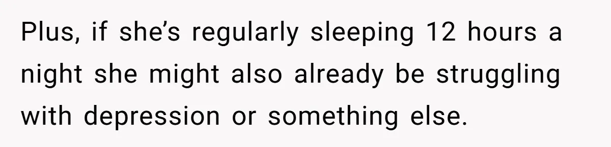 Plus, if she’s regularly sleeping 12 hours a night she might also already be struggling with depression or something else.