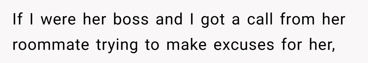 If I were her boss and I got a call from her roommate trying to make excuses for her,