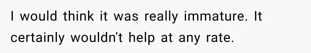 I would think it was really immature. It certainly wouldn't help at any rate.