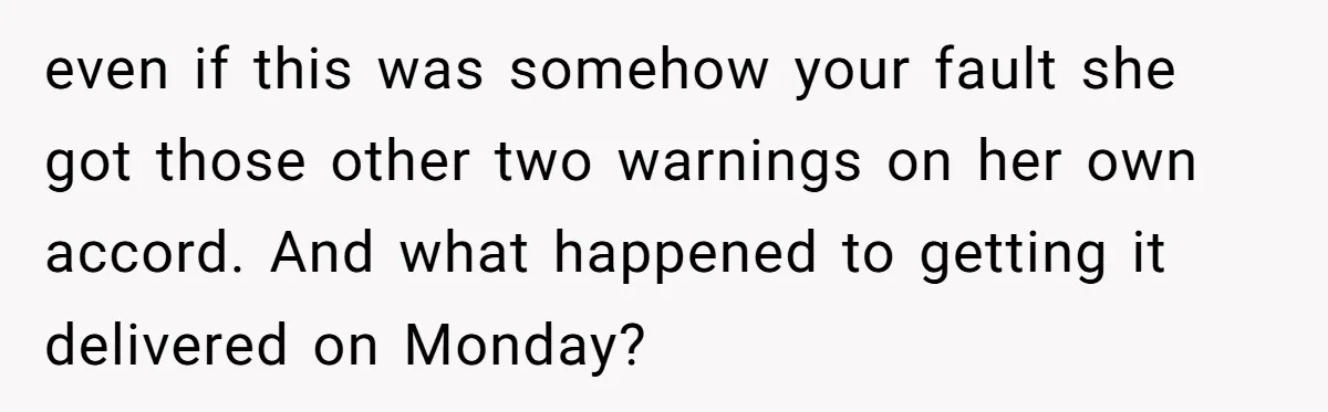 even if this was somehow your fault she got those other two warnings on her own accord. And what happened to getting it delivered on Monday?