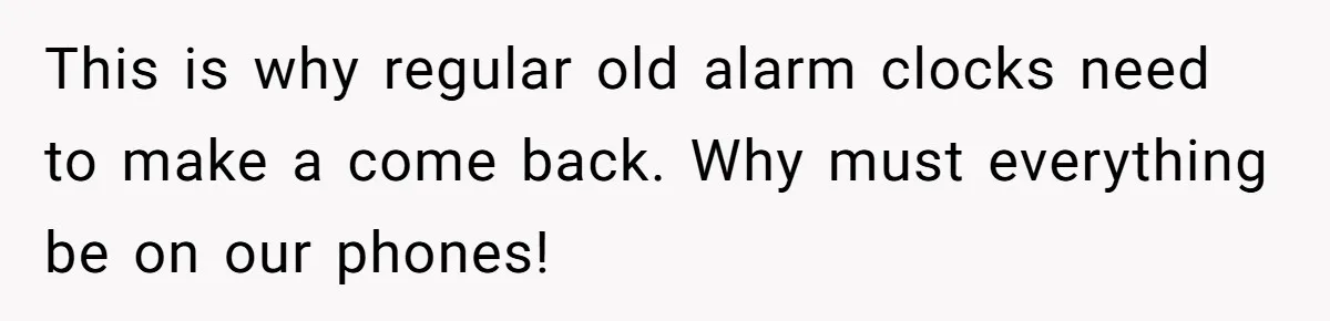 This is why regular old alarm clocks need to make a come back. Why must everything be on our phones!