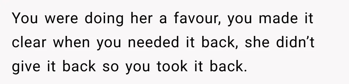 You were doing her a favour, you made it clear when you needed it back, she didn’t give it back so you took it back.