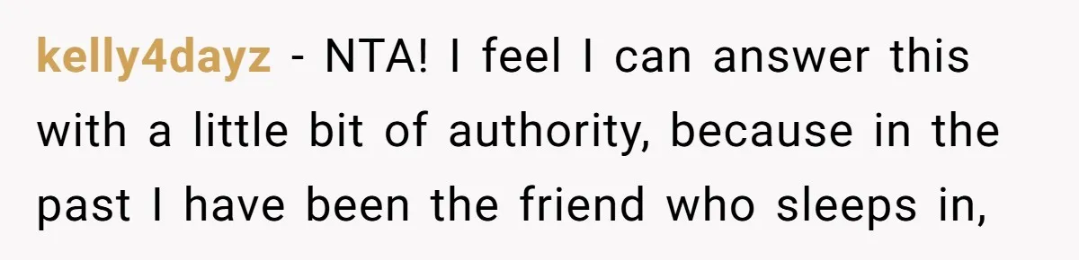 kelly4dayz − NTA! I feel I can answer this with a little bit of authority, because in the past I have been the friend who sleeps in,
