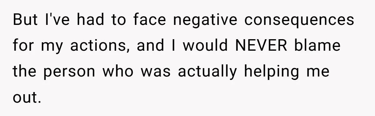 But I've had to face negative consequences for my actions, and I would NEVER blame the person who was actually helping me out.